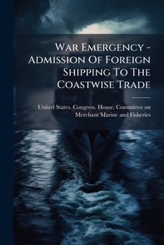 War Emergency - Admission Of Foreign Shipping To The Coastwise Trade: Hearings Before The Committee On The Merchant Marine And Fisheries, House Of ... 5609: A Bill Giving The President Power...