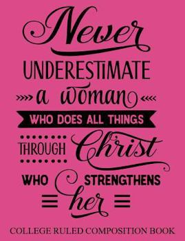 College Ruled Composition Book Pink : Never Underestimate a Woman Who Does All Things Through Christ Who Strengthens Her