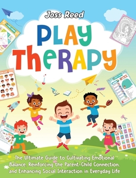 Play Therapy: The Ultimate Guide to Cultivating Emotional Balance, Reinforcing the Parent-Child Connection, and Enhancing Social Interaction in Everyday Life