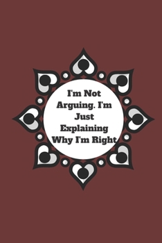 I'm Not Arguing. I'm Just Explaining Why I'm Right: 120 pages notebook with glossy cover .cream paper .different designs with different colors