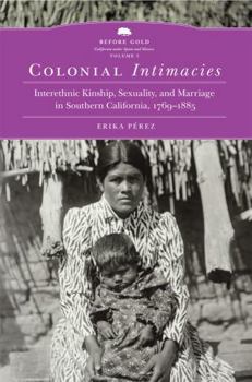 Colonial Intimacies: Interethnic Kinship, Sexuality, and Marriage in Southern California, 1769–1885 (Volume 5) (Before Gold: California under Spain and Mexico Series)