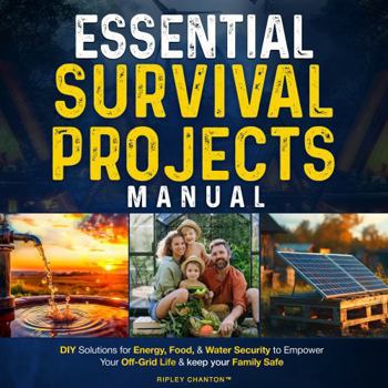 Essential Survival Projects Manual: DIY Solutions for Energy, Food & Water Security to Empower Your Off-Grid Life & Keep Your Family Safe