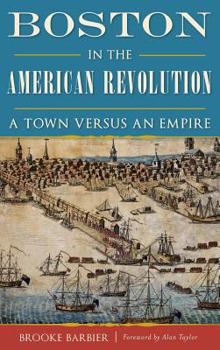 Boston in the American Revolution: A Town versus an Empire