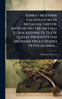 Sopra I Moderni Falsificatori Di Medaglie Greche Antiche Nei Tre Metalli E Descrizione Di Tutte Quelle Prodotte Dai Medesimi Nello Spazio Di Pochi Anni... (Italian Edition)