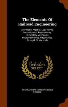 Hardcover The Elements Of Railroad Engineering: Arithmetic. Algebra. Logarithms. Geometry And Trigonometry. Elementary Mechanics. Hydromechanics. Pneumatics. St Book