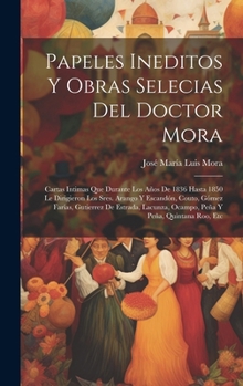 Hardcover Papeles Ineditos Y Obras Selecias Del Doctor Mora: Cartas Intimas Que Durante Los Años De 1836 Hasta 1850 Le Dirigieron Los Sres. Arango Y Escandón, C [Spanish] Book