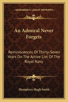 An Admiral Never Forgets: Reminiscences Of Thirty-Seven Years On The Active List Of The Royal Navy