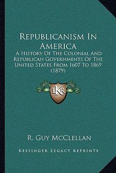 Republicanism in America: A History of the Colonial and Republican Governments of the United States