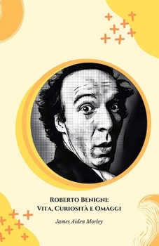 Roberto Benigni: Vita, Curiosità e Omaggi: Il tributo definitivo al genio italiano del cinema e della comicità (Italian Edition)