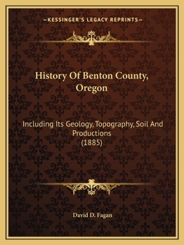 History Of Benton County, Oregon: Including Its Geology, Topography, Soil And Productions
