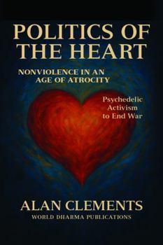 Politics of the Heart : Nonviolence in an Age of Atrocity - Psychedelic Activism and the End of War