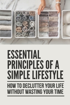 Paperback Essential Principles Of A Simple Lifestyle: How To Declutter Your Life Without Wasting Your Time: Minimalism Definition Book