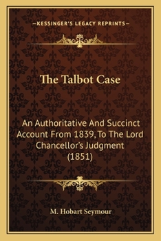 The Talbot Case: An Authoritative and Succinct Account from 1839, to the Lord Chancellor's Judgment