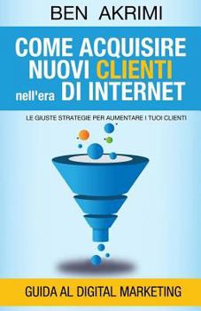 Paperback Come Acquisire Nuovi Clienti Nell'era di Internet: Le Giuste Strategie Per Aumentare i Tuoi Clienti [Italian] Book