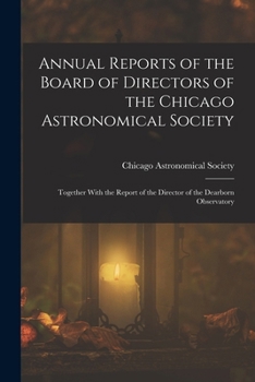 Annual Reports of the Board of Directors of the Chicago Astronomical Society: Together with the Report of the Director of the Dearborn Observatory