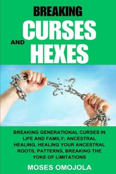 Breaking Curses And Hexes: Breaking Generational Curses In Life And Family; Ancestral Healing, Healing Your Ancestral Roots, Patterns, Breaking T
