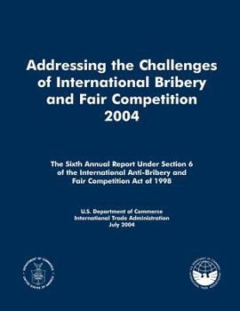 Addressing the Challenges of International Bribery and Fair Competition 2004: The Sixth Annual Report Under Section 6 of the International Anti-Bribery and Fair Competition Act of 1998