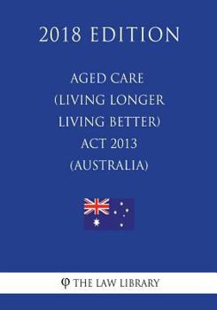 Paperback Aged Care (Living Longer Living Better) Act 2013 (Australia) (2018 Edition) Book