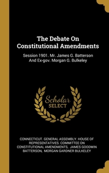 Hardcover The Debate On Constitutional Amendments: Session 1901. Mr. James G. Batterson And Ex-gov. Morgan G. Bulkeley Book