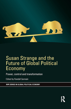 Susan Strange and the Future of Global Political Economy: Power, Control and Transformation (RIPE Series in Global Political Economy)