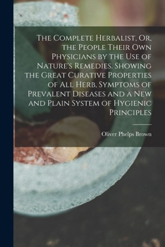 The Complete Herbalist, Or, the People Their Own Physicians by the Use of Nature's Remedies. Showing the Great Curative Properties of All Herb, ... a New and Plain System of Hygienic Principles