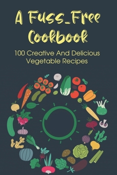 Paperback A Fuss-Free Cookbook: 100 Creative And Delicious Vegetable Recipes: Tips For Transitioning To A Vegan Lifestyle Book