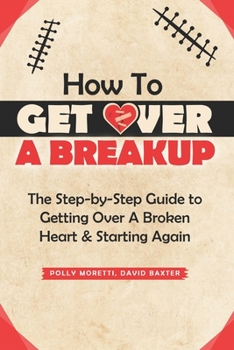 Paperback How To Get Over a Breakup: The Step-by-Step Guide to Getting Over A Broken Heart & Starting Again. Book