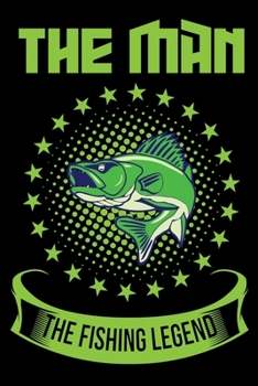 The Man The fishing Legend: Log Book For The Serious Fisherman To Record Details of Fishing Trip Experiences, Including Date, Time, Location, Weather Conditions, Water Conditions, Moon Phases etc