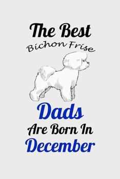 The Best Bichon Frise Dads Are Born In December: Unique Notebook Journal For Bichon Frise Owners and Lovers, Funny Birthday NoteBook Gift for Women, ... Pages for College, School, Home  & Work .