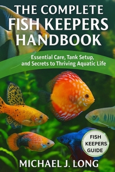 THE COMPLETE FISH KEEPERS HANDBOOK: Essential Care, Tank Setup, and Secrets to Thriving Aquatic Life