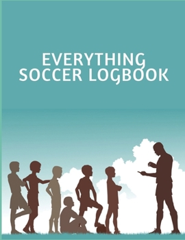 EVERYTHING SOCCER LOGBOOK: Soccer Training Journal and Book For Player and Coach - Soccer Notebook Tracker