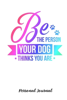 Be The Person Your Dog Thinks You Are: Journal Notebook Gift for Dog and Puppy Lovers