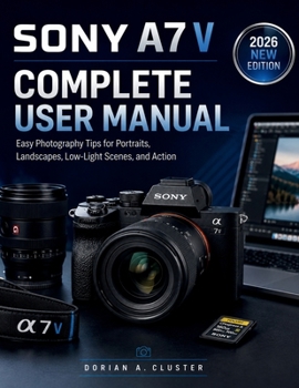 SONY A7 V COMPLETE USER MANUAL: Easy Photography Tips for Portraits, Landscapes, Low-Light Scenes, and Action