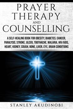 Prayer Therapy and Counselling: A Self-Healing Book for Obesity, Diabetes, Cancer, Paralysis, Stroke, Ulcer, Toothache, Malaria, HIV/AIDS, Heart, Kidney, Cough, Bone, Liver, Eye, Brain Conditions
