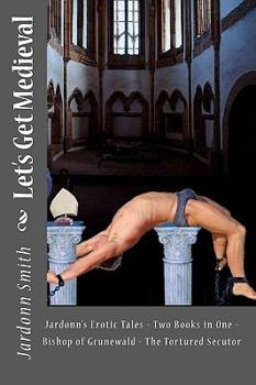 Paperback Let's Get Medieval: Jardonn's Erotic Tales - Two Books In One - The Tortured Secutor - The Bishop Of Grunewald Book