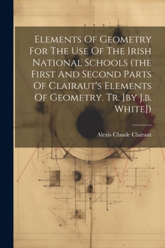 Paperback Elements Of Geometry For The Use Of The Irish National Schools (the First And Second Parts Of Clairaut's Elements Of Geometry. Tr. [by J.b. White]) Book