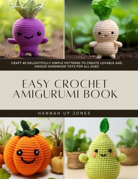Easy Crochet Amigurumi Book: Craft 40 Delightfully Simple Patterns to Create Lovable and Unique Handmade Toys for All Ages