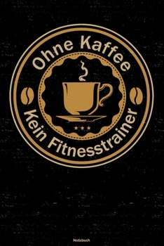 Ohne Kaffee kein Fitnesstrainer Notizbuch: Fitnesstrainer Journal DIN A5 liniert 120 Seiten Geschenk