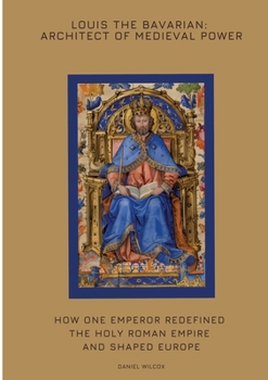 Paperback Louis the Bavarian: Architect of Medieval Power: How One Emperor Redefined the Holy Roman Empire and Shaped Europe Book