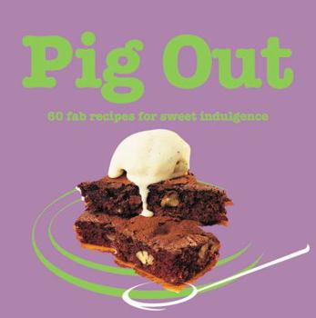Pig Out: 60 Fab Recipes For Sweet Indulgence