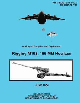 Paperback Airdrop of Supplies and Equipment: Rigging M198, 155-MM Howitzer (FM 4-20.127 / TO 13C7-10-191) Book