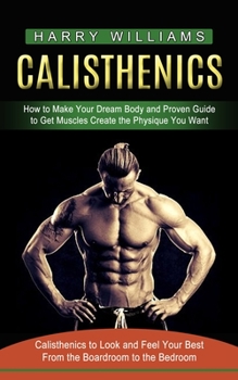 Calisthenics: How to Make Your Dream Body and Proven Guide to Get Muscles Create the Physique You Want