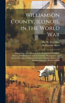 Williamson County, Illinois, in the World War: Containing a Brief Review of the World War--complete History of Williamson County's ... and Marines--industrial Review of Busi