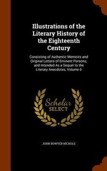 Hardcover Illustrations of the Literary History of the Eighteenth Century: Consisting of Authentic Memoirs and Original Letters of Eminent Persons; and Intended Book