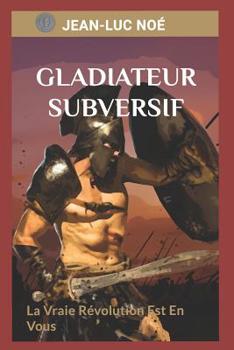 Gladiateur Subversif: La Vraie R�volution Est En Vous