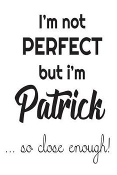 Paperback I'm Not Perfect But I'm Patrick... So Close Enough!: Funny Personalized Gift Notebook For Boys Book
