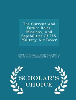 Paperback The Current and Future Roles, Missions, and Capabilities of U.S. Military Air Power - Scholar's Choice Edition Book