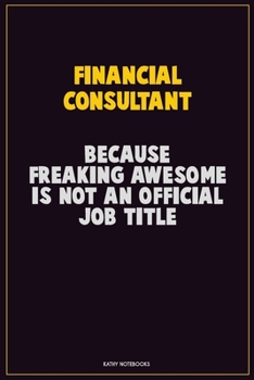Financial Consultant, Because Freaking Awesome Is Not An Official Job Title: Career Motivational Quotes 6x9 120 Pages Blank Lined Notebook Journal