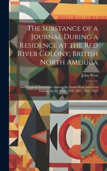 Hardcover The Substance of a Journal During a Residence at the Red River Colony; British North America: And Frequent Excursions Among the North-West American In Book