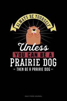 Always Be Yourself Unless You Can Be A Prairie Dog Then Be A Prairie Dog: Daily Food Journal